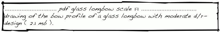 ............................... pdf glass longbow scale 1:1 .................................
drawing of the bow profile of a glass longbow with moderate d/r-design ( 2.1 mb ).